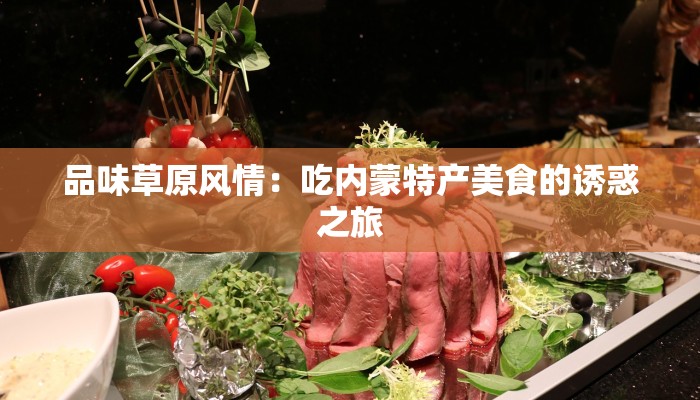 品味草原风情:吃内蒙特产美食的诱惑之旅 品味草原风情:吃内蒙特产美食的诱惑之旅