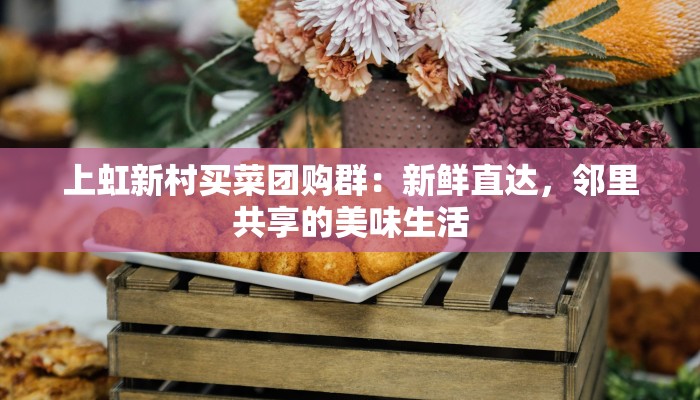 上虹新村买菜团购群：新鲜直达，邻里共享的美味生活