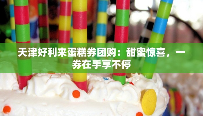 天津好利来蛋糕券团购：甜蜜惊喜，一券在手享不停