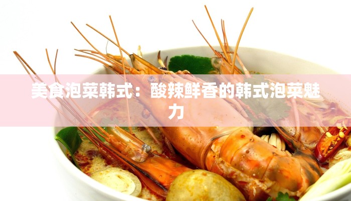 美食泡菜韩式：酸辣鲜香的韩式泡菜魅力