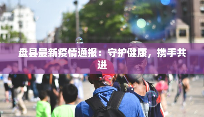 盘县最新疫情通报：守护健康，携手共进