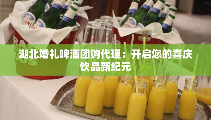 湖北婚礼啤酒团购代理：开启您的喜庆饮品新纪元