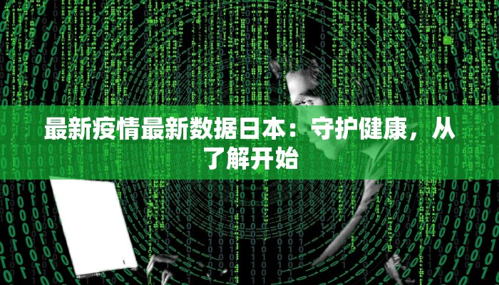最新疫情最新数据日本：守护健康，从了解开始