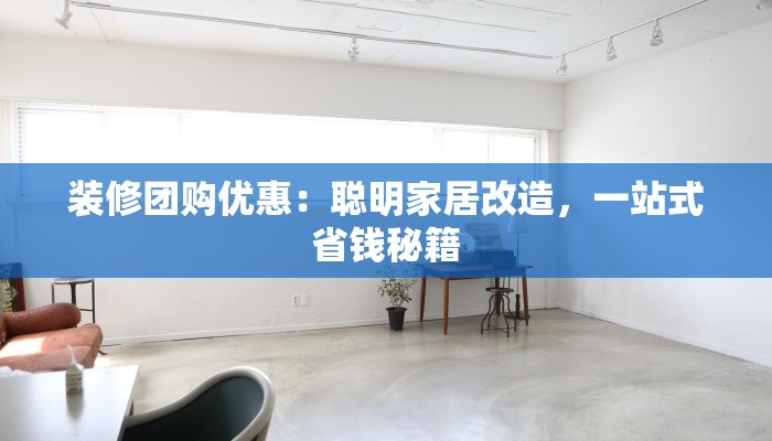装修团购优惠：聪明家居改造，一站式省钱秘籍