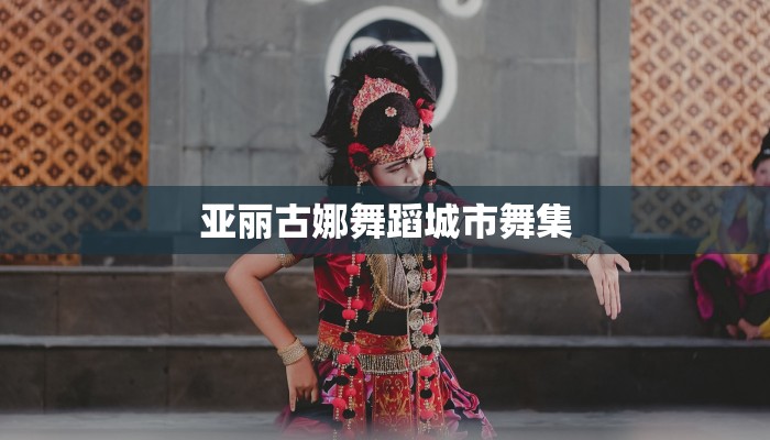 亚丽古娜舞蹈城市舞集 亚丽古娜舞蹈城市舞集