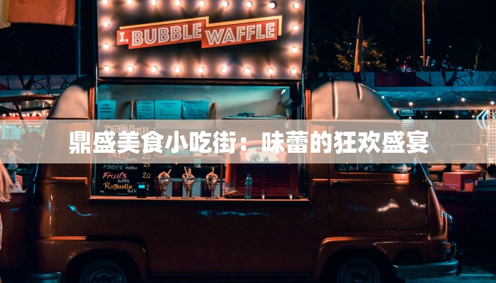 鼎盛美食小吃街:味蕾的狂欢盛宴 鼎盛美食小吃街:味蕾的狂欢盛宴