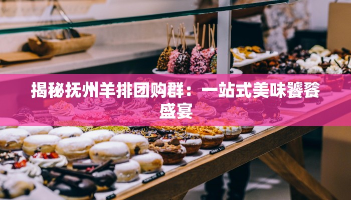 揭秘抚州羊排团购群:一站式美味饕餮盛宴 揭秘抚州羊排团购群:一站式美味饕餮盛宴