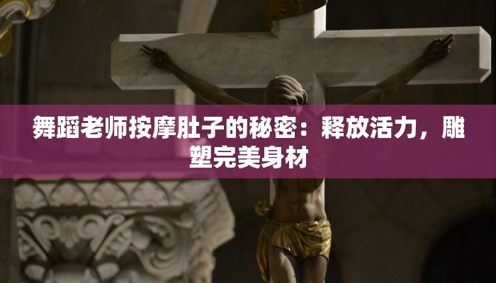 舞蹈老师按摩肚子的秘密:释放活力,雕塑完美身材 舞蹈老师按摩肚子的秘密:释放活力,雕塑完美身材