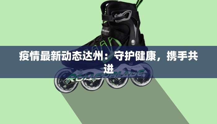 疫情最新动态达州：守护健康，携手共进