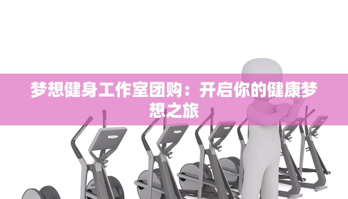 梦想健身工作室团购:开启你的健康梦想之旅 梦想健身工作室团购:开启你的健康梦想之旅