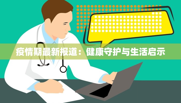 疫情期最新报道：健康守护与生活启示