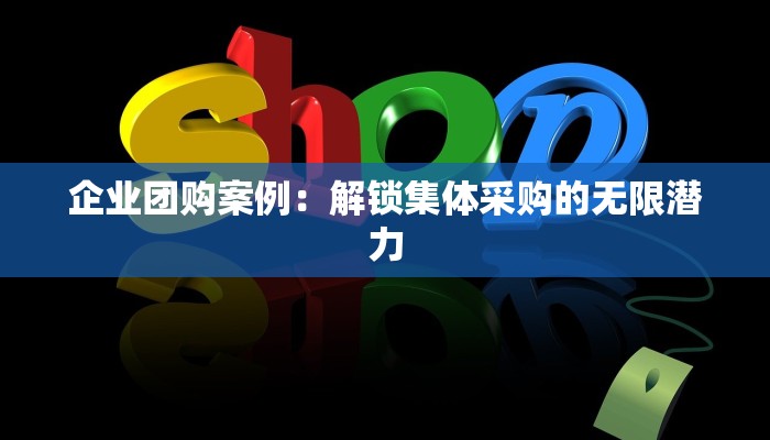 企业团购案例：解锁集体采购的无限潜力