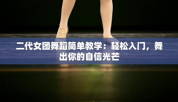 二代女团舞蹈简单教学：轻松入门，舞出你的自信光芒