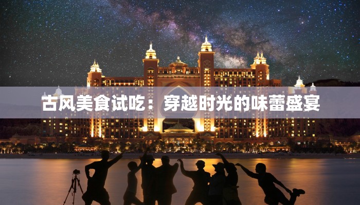 古风美食试吃：穿越时光的味蕾盛宴