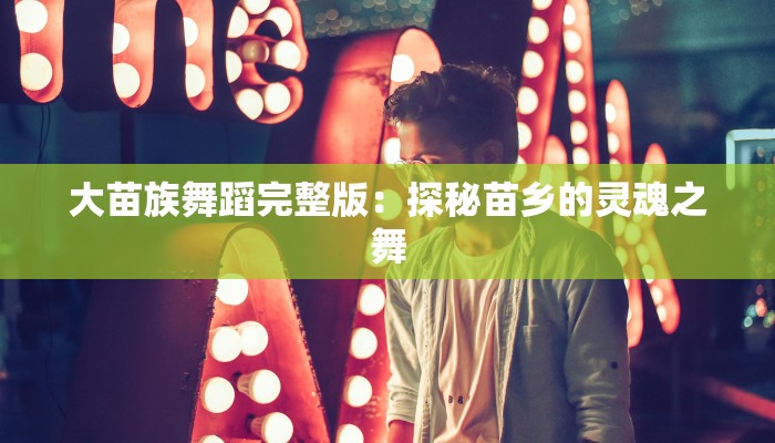 大苗族舞蹈完整版：探秘苗乡的灵魂之舞