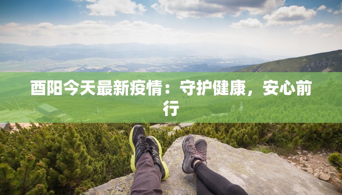 酉阳今天最新疫情:守护健康,安心前行 酉阳今天最新疫情:守护健康,安心前行