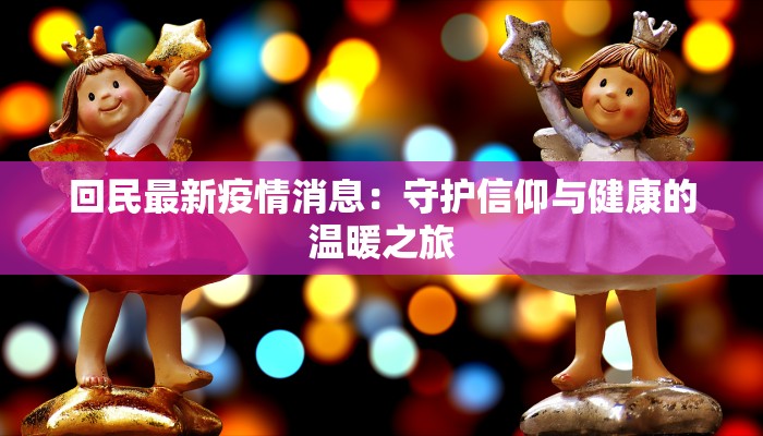 回民最新疫情消息：守护信仰与健康的温暖之旅