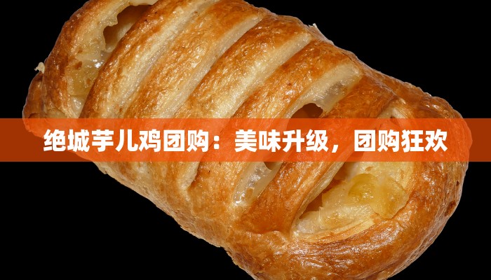 绝城芋儿鸡团购:美味升级,团购狂欢 绝城芋儿鸡团购:美味升级,团购狂欢