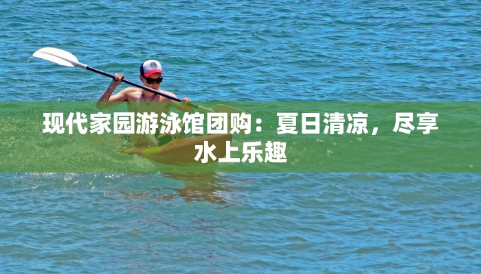 现代家园游泳馆团购:夏日清凉,尽享水上乐趣 现代家园游泳馆团购:夏日清凉,尽享水上乐趣