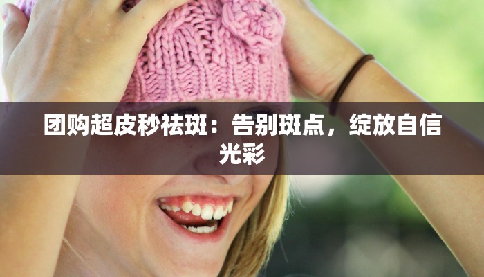 团购超皮秒祛斑：告别斑点，绽放自信光彩