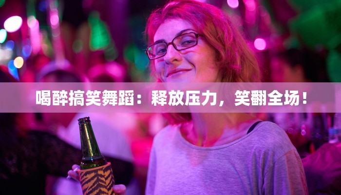 喝醉搞笑舞蹈：释放压力，笑翻全场！