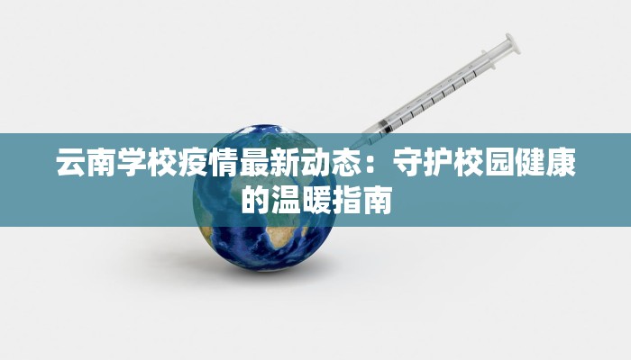 云南学校疫情最新动态:守护校园健康的温暖指南 云南学校疫情最新动态:守护校园健康的温暖指南