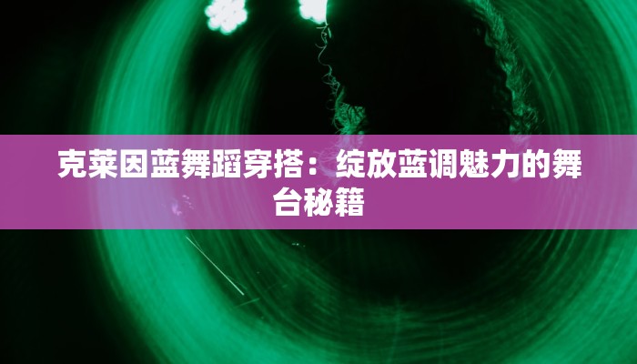 克莱因蓝舞蹈穿搭:绽放蓝调魅力的舞台秘籍 克莱因蓝舞蹈穿搭:绽放蓝调魅力的舞台秘籍