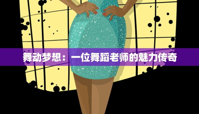 舞动梦想:一位舞蹈老师的魅力传奇 舞动梦想:一位舞蹈老师的魅力传奇