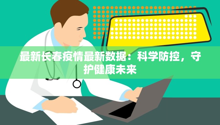 最新长春疫情最新数据:科学防控,守护健康未来 最新长春疫情最新数据:科学防控,守护健康未来