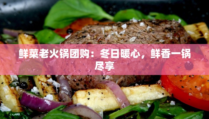 鲜菜老火锅团购:冬日暖心,鲜香一锅尽享 鲜菜老火锅团购:冬日暖心,鲜香一锅尽享