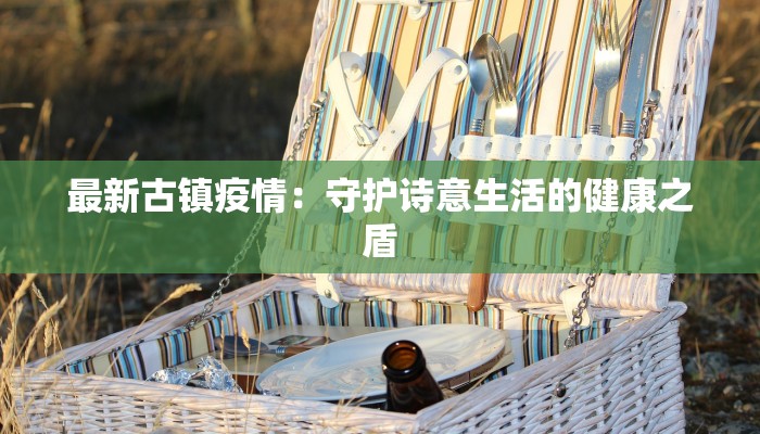 最新古镇疫情:守护诗意生活的健康之盾 最新古镇疫情:守护诗意生活的健康之盾