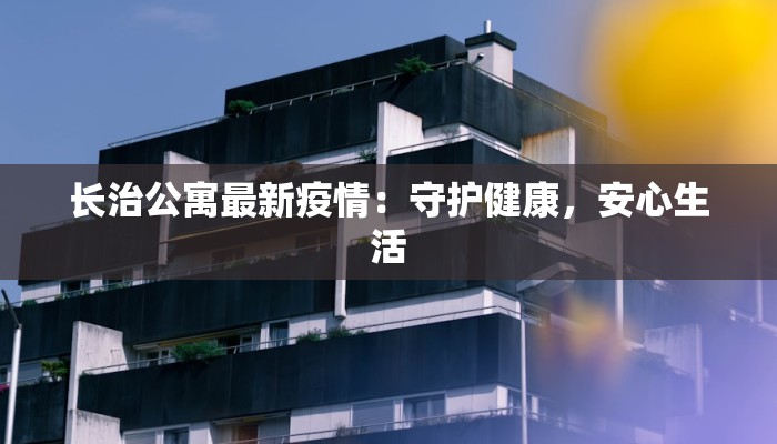 长治公寓最新疫情:守护健康,安心生活 长治公寓最新疫情:守护健康,安心生活