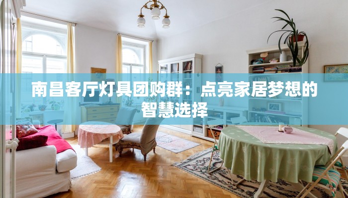 南昌客厅灯具团购群：点亮家居梦想的智慧选择