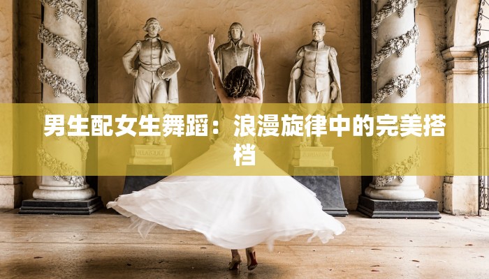 男生配女生舞蹈:浪漫旋律中的完美搭档 男生配女生舞蹈:浪漫旋律中的完美搭档