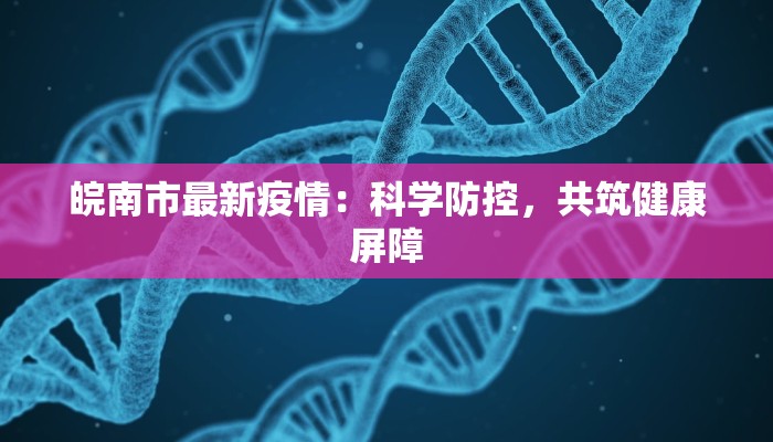 皖南市最新疫情:科学防控,共筑健康屏障 皖南市最新疫情:科学防控,共筑健康屏障