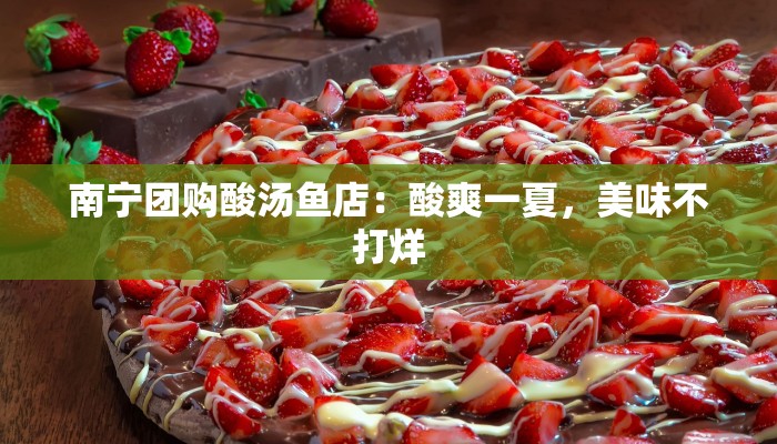 南宁团购酸汤鱼店：酸爽一夏，美味不打烊