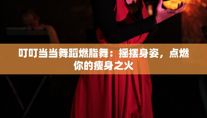 叮叮当当舞蹈燃脂舞：摇摆身姿，点燃你的瘦身之火