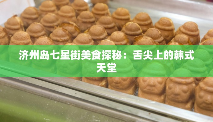 济州岛七星街美食探秘：舌尖上的韩式天堂