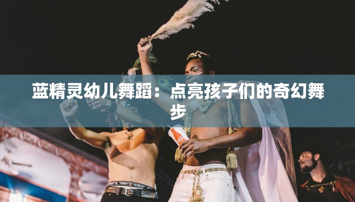 蓝精灵幼儿舞蹈:点亮孩子们的奇幻舞步 蓝精灵幼儿舞蹈:点亮孩子们的奇幻舞步