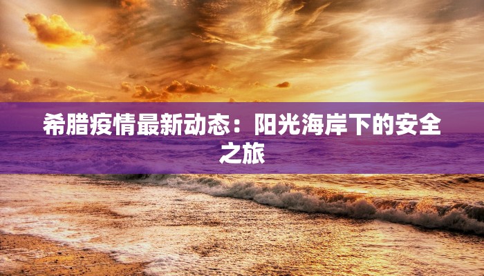 希腊疫情最新动态:阳光海岸下的安全之旅 希腊疫情最新动态:阳光海岸下的安全之旅
