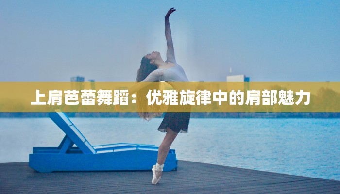 上肩芭蕾舞蹈:优雅旋律中的肩部魅力 上肩芭蕾舞蹈:优雅旋律中的肩部魅力