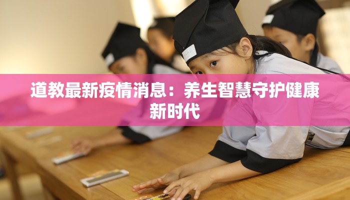 道教最新疫情消息：养生智慧守护健康新时代
