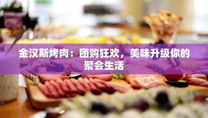 金汉斯烤肉：团购狂欢，美味升级你的聚会生活