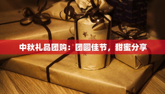 中秋礼品团购：团圆佳节，甜蜜分享