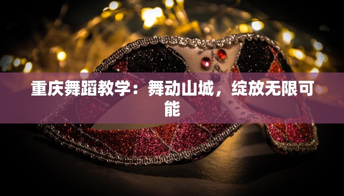 重庆舞蹈教学:舞动山城,绽放无限可能 重庆舞蹈教学:舞动山城,绽放无限可能