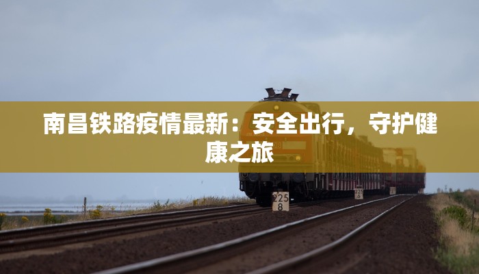 南昌铁路疫情最新:安全出行,守护健康之旅 南昌铁路疫情最新:安全出行,守护健康之旅