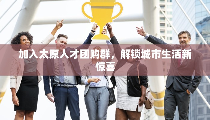 加入太原人才团购群,解锁城市生活新惊喜 加入太原人才团购群,解锁城市生活新惊喜