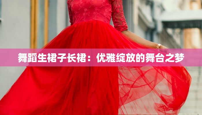 舞蹈生裙子长裙:优雅绽放的舞台之梦 舞蹈生裙子长裙:优雅绽放的舞台之梦