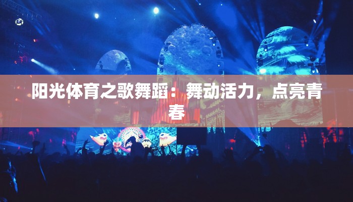 阳光体育之歌舞蹈:舞动活力,点亮青春 阳光体育之歌舞蹈:舞动活力,点亮青春