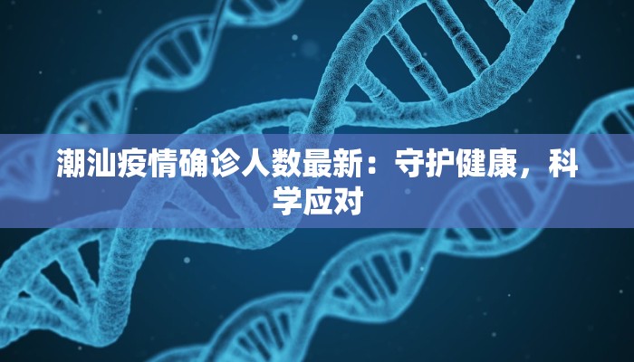 潮汕疫情确诊人数最新:守护健康,科学应对 潮汕疫情确诊人数最新:守护健康,科学应对